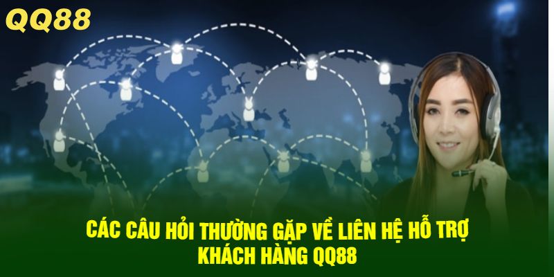 Các câu hỏi thường gặp về liên hệ hỗ trợ khách hàng QQ88